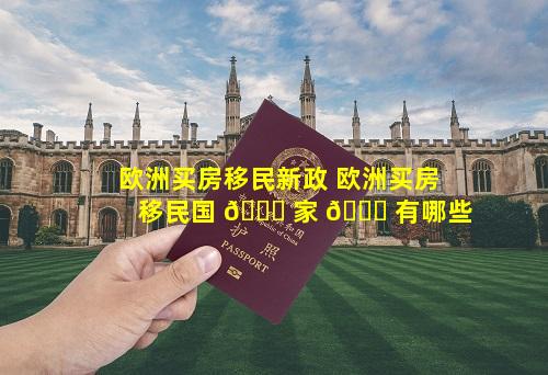 欧洲买房移民新政 欧洲买房移民国 🐞 家 💐 有哪些